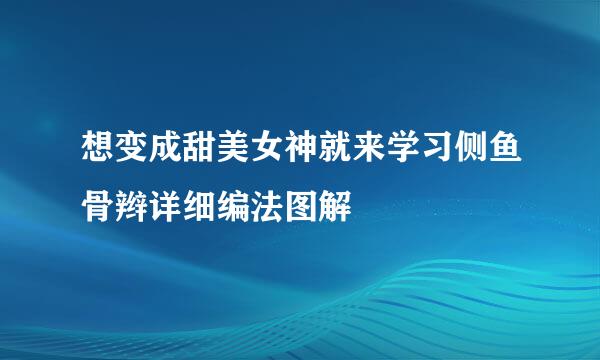 想变成甜美女神就来学习侧鱼骨辫详细编法图解