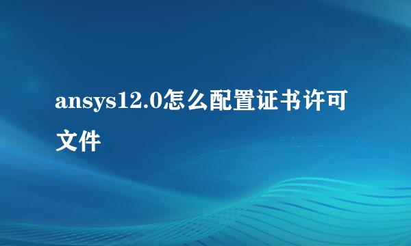 ansys12.0怎么配置证书许可文件