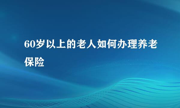 60岁以上的老人如何办理养老保险