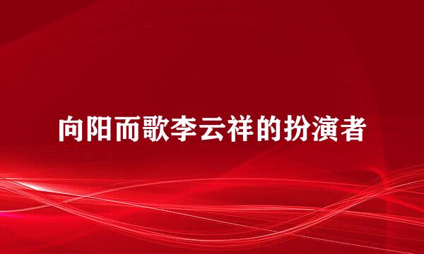 向阳而歌李云祥的扮演者