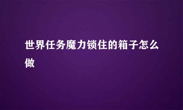 世界任务魔力锁住的箱子怎么做