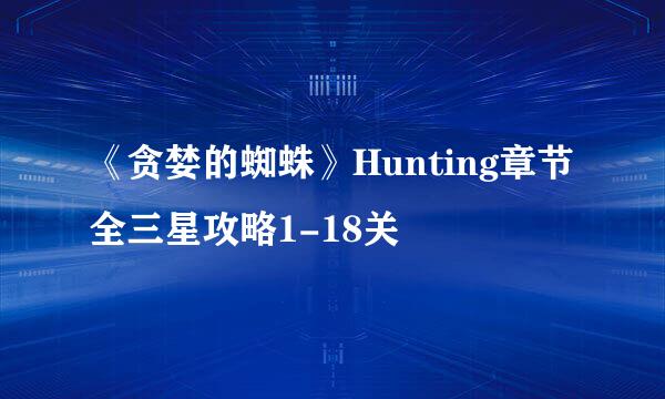 《贪婪的蜘蛛》Hunting章节全三星攻略1-18关