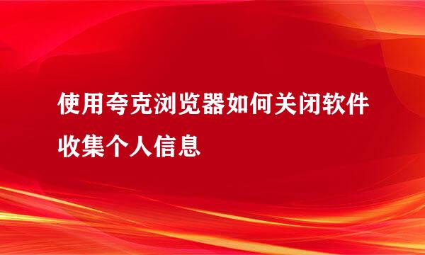 使用夸克浏览器如何关闭软件收集个人信息