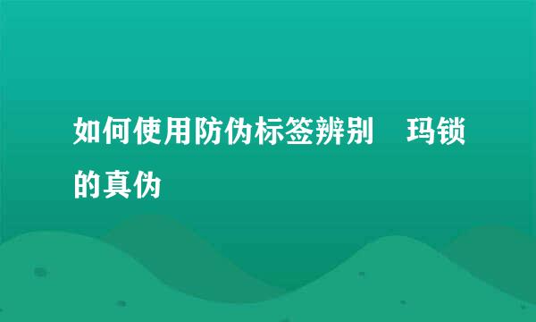 如何使用防伪标签辨别玥玛锁的真伪