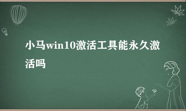 小马win10激活工具能永久激活吗 