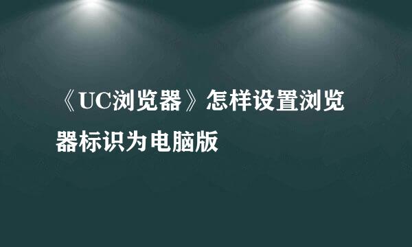 《UC浏览器》怎样设置浏览器标识为电脑版