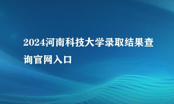 2024河南科技大学录取结果查询官网入口