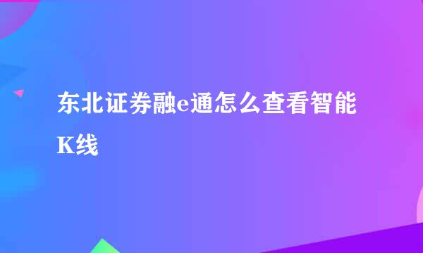 东北证券融e通怎么查看智能K线