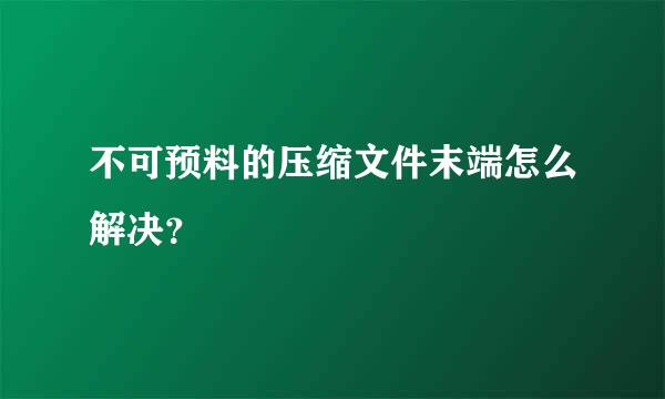 不可预料的压缩文件末端怎么解决？