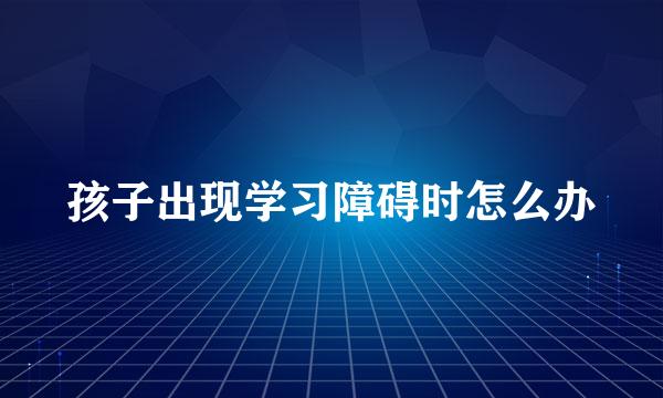 孩子出现学习障碍时怎么办