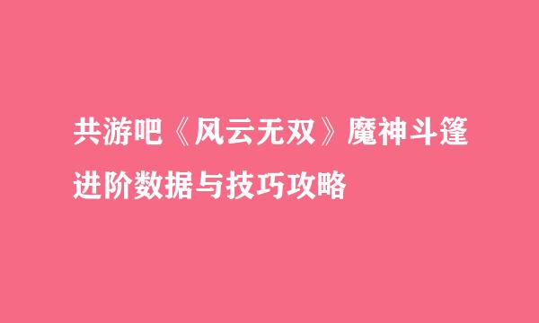 共游吧《风云无双》魔神斗篷进阶数据与技巧攻略