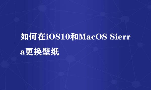 如何在iOS10和MacOS Sierra更换壁纸