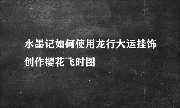 水墨记如何使用龙行大运挂饰创作樱花飞时图