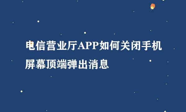 电信营业厅APP如何关闭手机屏幕顶端弹出消息