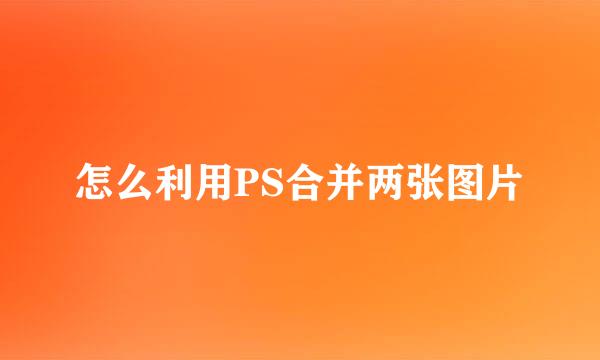 怎么利用PS合并两张图片