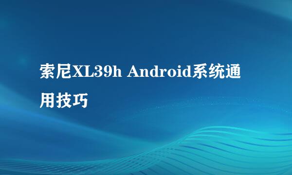 索尼XL39h Android系统通用技巧