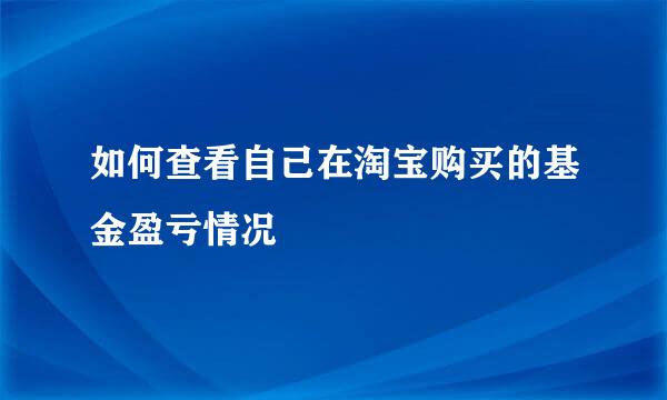 如何查看自己在淘宝购买的基金盈亏情况