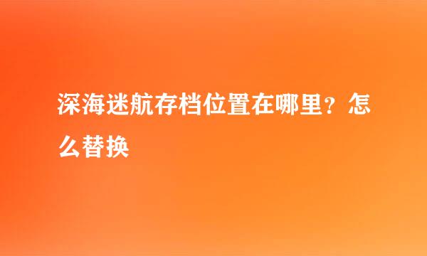 深海迷航存档位置在哪里？怎么替换