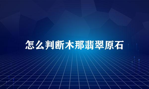 怎么判断木那翡翠原石