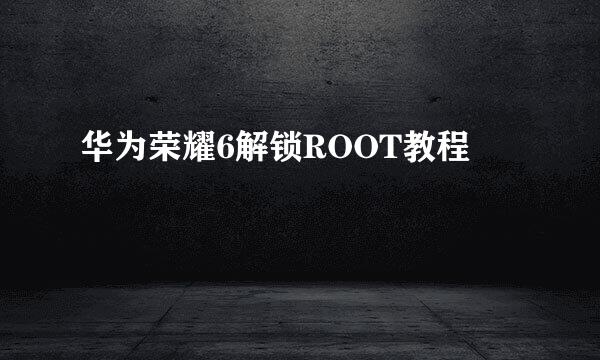 华为荣耀6解锁ROOT教程