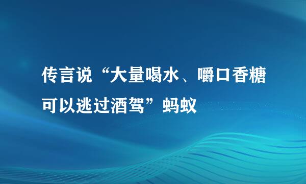 传言说“大量喝水、嚼口香糖可以逃过酒驾”蚂蚁