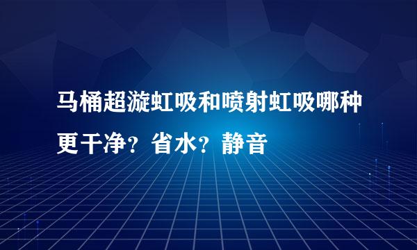 马桶超漩虹吸和喷射虹吸哪种更干净？省水？静音