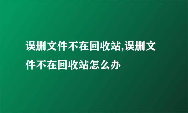 误删文件不在回收站,误删文件不在回收站怎么办