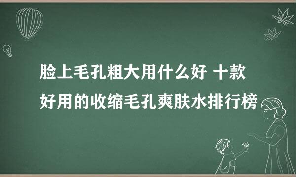 脸上毛孔粗大用什么好 十款好用的收缩毛孔爽肤水排行榜