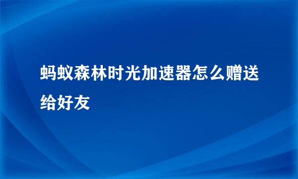 蚂蚁森林时光加速器怎么赠送给好友