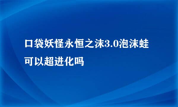 口袋妖怪永恒之沫3.0泡沫蛙可以超进化吗