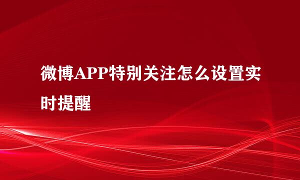 微博APP特别关注怎么设置实时提醒