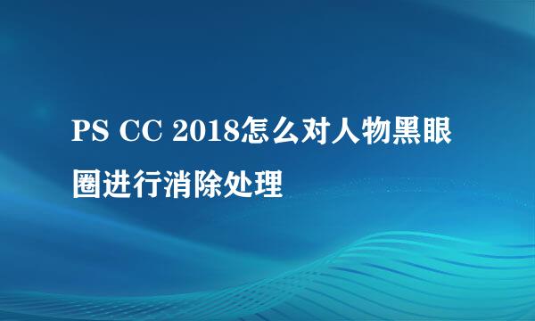 PS CC 2018怎么对人物黑眼圈进行消除处理