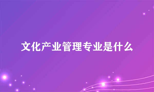 文化产业管理专业是什么