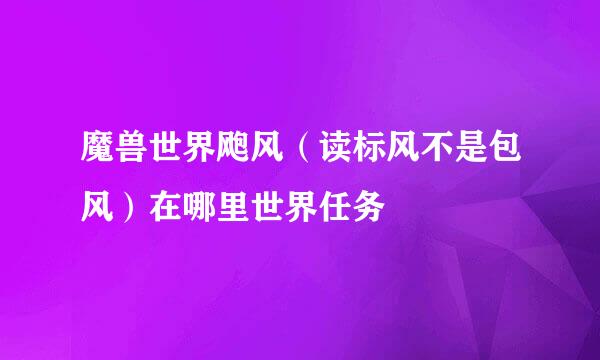 魔兽世界飑风（读标风不是包风）在哪里世界任务