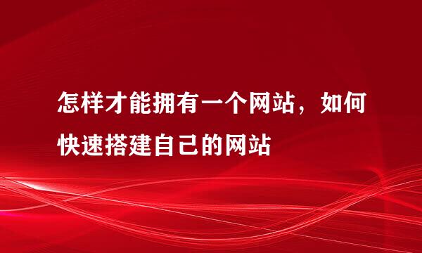 怎样才能拥有一个网站，如何快速搭建自己的网站