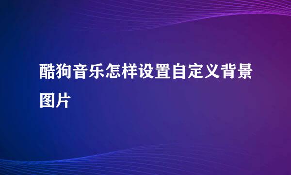 酷狗音乐怎样设置自定义背景图片