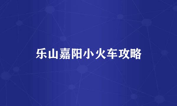 乐山嘉阳小火车攻略