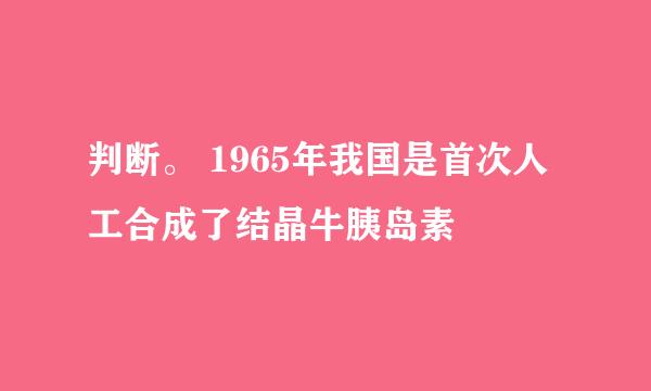 判断。 1965年我国是首次人工合成了结晶牛胰岛素