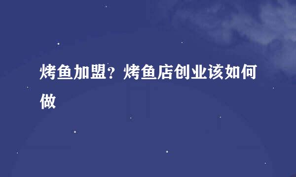 烤鱼加盟？烤鱼店创业该如何做