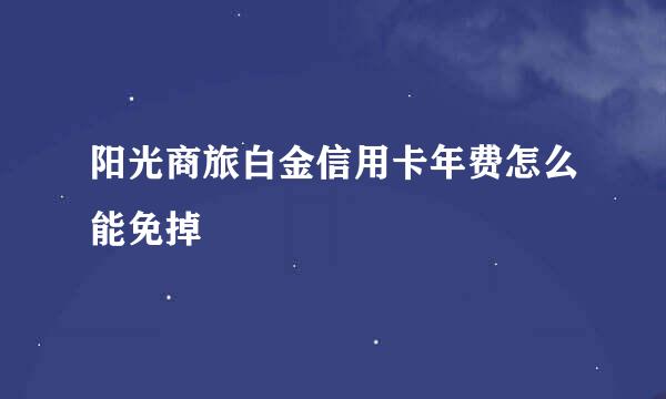 阳光商旅白金信用卡年费怎么能免掉