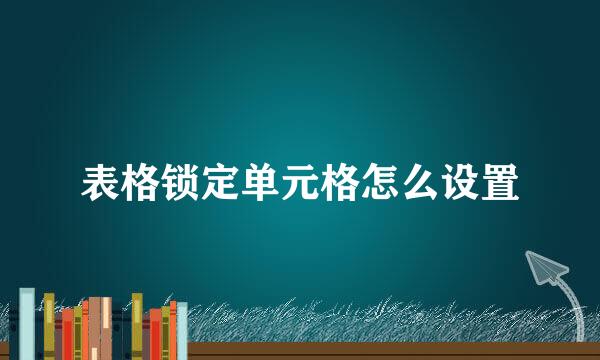 表格锁定单元格怎么设置