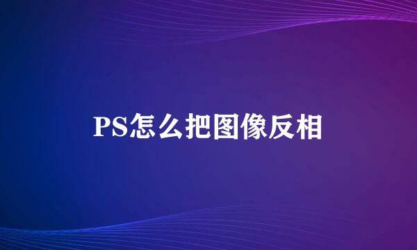 PS怎么把图像反相