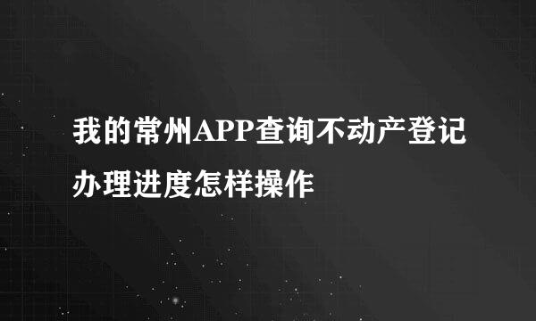 我的常州APP查询不动产登记办理进度怎样操作