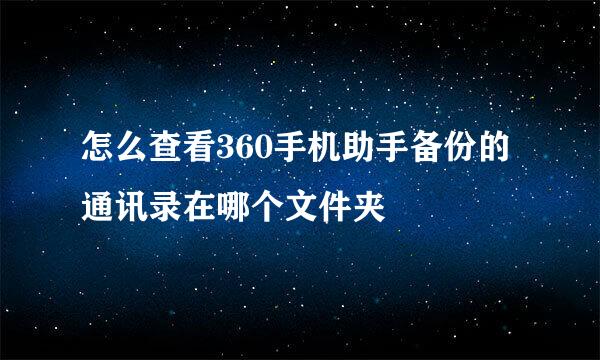 怎么查看360手机助手备份的通讯录在哪个文件夹