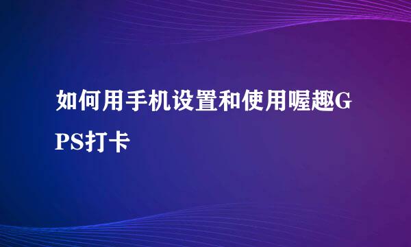 如何用手机设置和使用喔趣GPS打卡