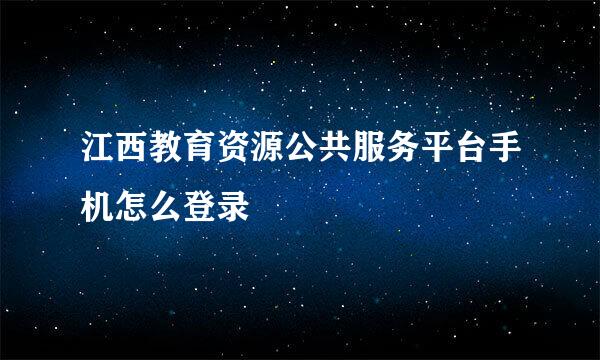 江西教育资源公共服务平台手机怎么登录