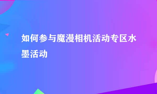 如何参与魔漫相机活动专区水墨活动