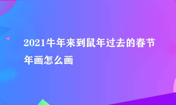 2021牛年来到鼠年过去的春节年画怎么画