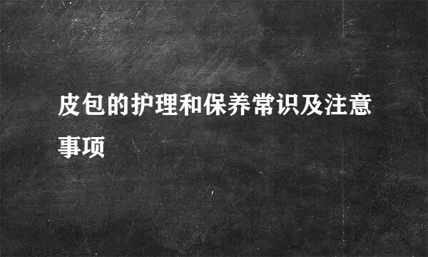 皮包的护理和保养常识及注意事项