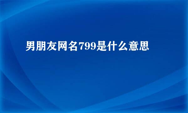 男朋友网名799是什么意思